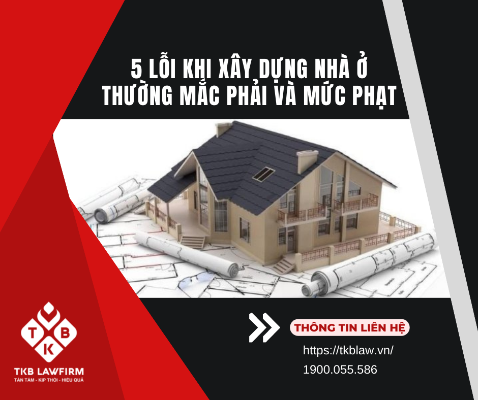 5 LỖI KHI XÂY DỰNG NHÀ Ở THƯỜNG MẮC PHẢI VÀ MỨC PHẠT